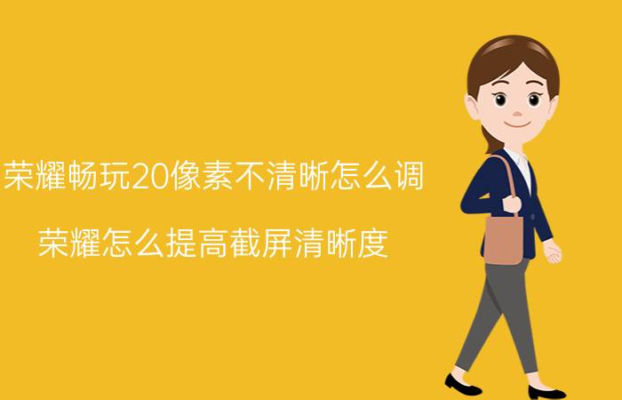 荣耀畅玩20像素不清晰怎么调 荣耀怎么提高截屏清晰度？